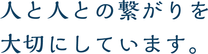 人と人との繋がりを 大切にしています。