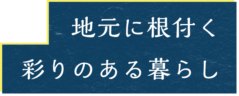 地元に根付く 彩りのある暮らし