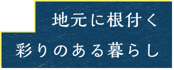 地元に根付く 彩りのある暮らし