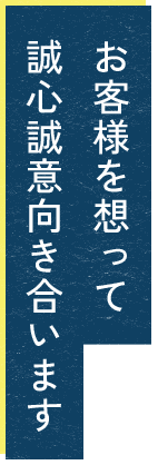 お客様を想って誠心誠意向き合います